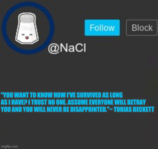 I live by this quote | "YOU WANT TO KNOW HOW I'VE SURVIVED AS LONG AS I HAVE? I TRUST NO ONE. ASSUME EVERYONE WILL BETRAY YOU AND YOU WILL NEVER BE DISAPPOINTED."~ TOBIAS BECKETT | made w/ Imgflip meme maker