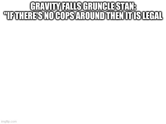 Eh | GRAVITY FALLS GRUNCLE STAN:
"IF THERE'S NO COPS AROUND THEN IT IS LEGAL | image tagged in blank white template,bruh | made w/ Imgflip meme maker