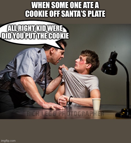 Interrogation | WHEN SOME ONE ATE A COOKIE OFF SANTA’S PLATE; ALL RIGHT KID WERE DID YOU PUT THE COOKIE | image tagged in interrogation | made w/ Imgflip meme maker
