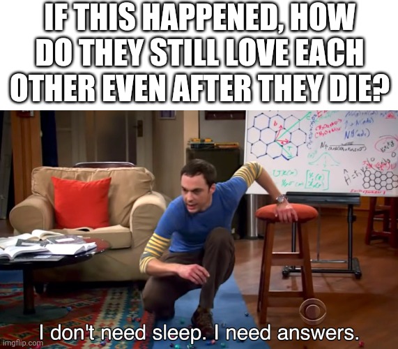 I Don't Need Sleep. I Need Answers | IF THIS HAPPENED, HOW DO THEY STILL LOVE EACH OTHER EVEN AFTER THEY DIE? | image tagged in i don't need sleep i need answers | made w/ Imgflip meme maker