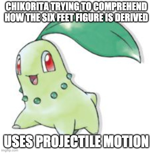 Chikorita | CHIKORITA TRYING TO COMPREHEND HOW THE SIX FEET FIGURE IS DERIVED USES PROJECTILE MOTION | image tagged in chikorita | made w/ Imgflip meme maker