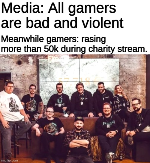 The media should stop give a bad light on gamers. | Media: All gamers are bad and violent; Meanwhile gamers: rasing more than 50k during charity stream. | image tagged in memes,funny,gaming,pandaboyplaysyt,gamer,mainstream media | made w/ Imgflip meme maker