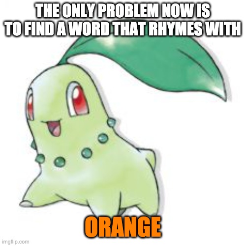 Chikorita | THE ONLY PROBLEM NOW IS TO FIND A WORD THAT RHYMES WITH ORANGE | image tagged in chikorita | made w/ Imgflip meme maker