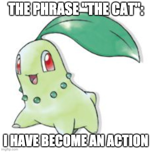 Chikorita | THE PHRASE "THE CAT": I HAVE BECOME AN ACTION | image tagged in chikorita | made w/ Imgflip meme maker