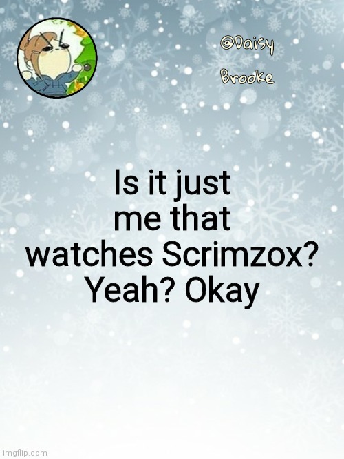 Daisy's Christmas template | Is it just me that watches Scrimzox? Yeah? Okay | image tagged in daisy's christmas template | made w/ Imgflip meme maker
