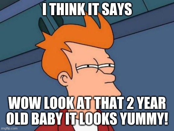 Futurama Fry Meme | I THINK IT SAYS; WOW LOOK AT THAT 2 YEAR OLD BABY IT LOOKS YUMMY! | image tagged in memes,futurama fry | made w/ Imgflip meme maker
