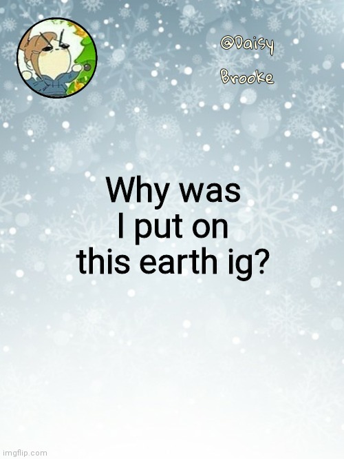 Daisy's Christmas template | Why was I put on this earth ig? | image tagged in daisy's christmas template | made w/ Imgflip meme maker