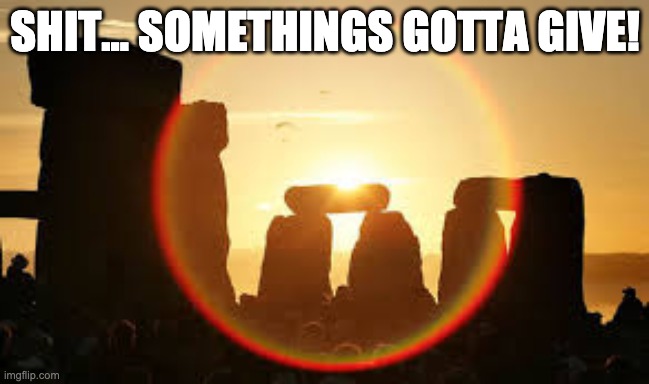 summer solstice  | SHIT... SOMETHINGS GOTTA GIVE! | image tagged in summer solstice | made w/ Imgflip meme maker