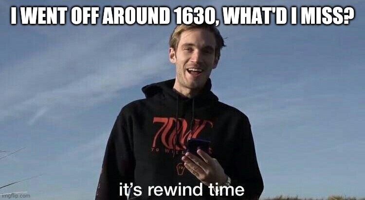 PewDiePie rewind time | I WENT OFF AROUND 1630, WHAT'D I MISS? | image tagged in pewdiepie rewind time | made w/ Imgflip meme maker