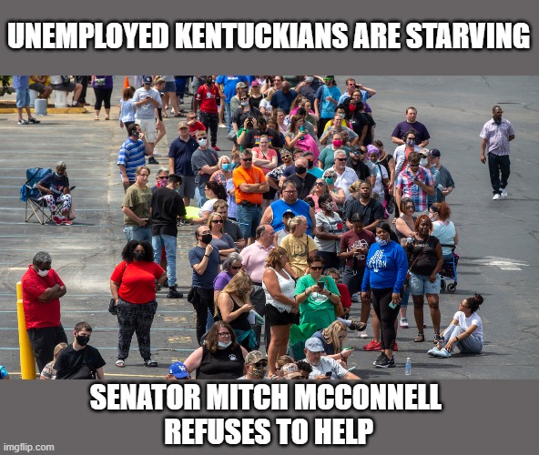 Which Dumbasses Re-Elected McConnell? | UNEMPLOYED KENTUCKIANS ARE STARVING; SENATOR MITCH MCCONNELL 
REFUSES TO HELP | image tagged in mitch mcconnell,no stimulus checks,pandemic | made w/ Imgflip meme maker