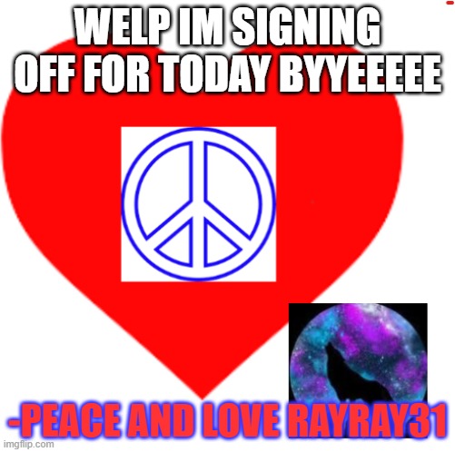 RayRay31's meme | WELP IM SIGNING OFF FOR TODAY BYYEEEEE; -PEACE AND LOVE RAYRAY31 | image tagged in rayray31's meme | made w/ Imgflip meme maker