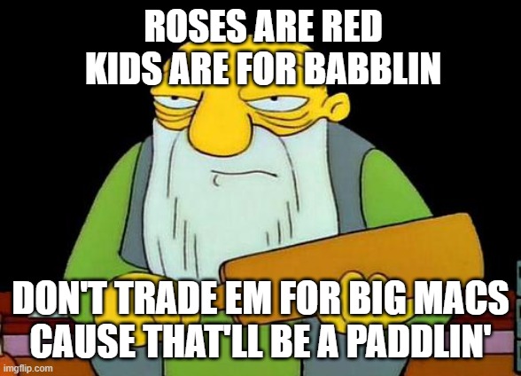 That's a paddlin' Meme | ROSES ARE RED
KIDS ARE FOR BABBLIN DON'T TRADE EM FOR BIG MACS
CAUSE THAT'LL BE A PADDLIN' | image tagged in memes,that's a paddlin' | made w/ Imgflip meme maker