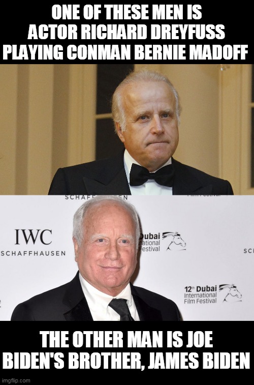 Looks like Richard might pick up another gig once they start arresting Bidens.... | ONE OF THESE MEN IS ACTOR RICHARD DREYFUSS PLAYING CONMAN BERNIE MADOFF; THE OTHER MAN IS JOE BIDEN'S BROTHER, JAMES BIDEN | image tagged in memes,bernie madoff,richard dreyfuss,joe biden,james biden,election 2020 | made w/ Imgflip meme maker