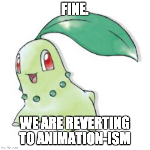 Chikorita | FINE. WE ARE REVERTING TO ANIMATION-ISM | image tagged in chikorita | made w/ Imgflip meme maker