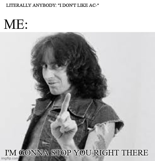 If you dont like AC/DC, I feel sorry for you | LITERALLY ANYBODY: "I DON'T LIKE AC-"; ME:; I'M GONNA STOP YOU RIGHT THERE | image tagged in ac/dc bon scott | made w/ Imgflip meme maker