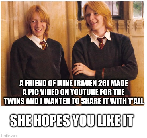 https://www.youtube.com/watch?v=gmkzIlnMLEg | A FRIEND OF MINE (RAVEN 26) MADE A PIC VIDEO ON YOUTUBE FOR THE TWINS AND I WANTED TO SHARE IT WITH Y'ALL; SHE HOPES YOU LIKE IT | image tagged in blank white template,harry potter | made w/ Imgflip meme maker