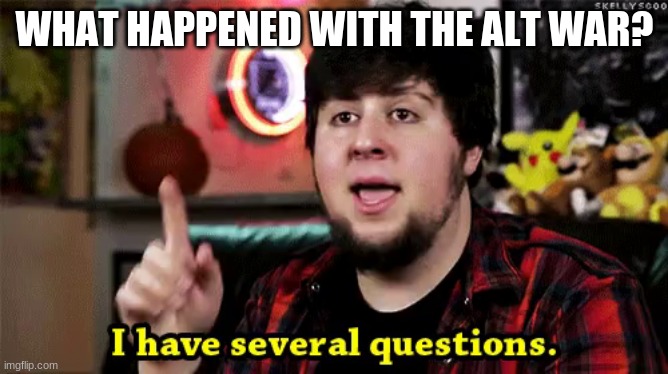 i was gone for an hour | WHAT HAPPENED WITH THE ALT WAR? | image tagged in i have several questions | made w/ Imgflip meme maker