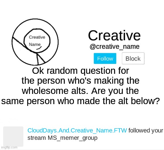 Answer by making an alt confirming it | Ok random question for the person who's making the wholesome alts. Are you the same person who made the alt below? | made w/ Imgflip meme maker