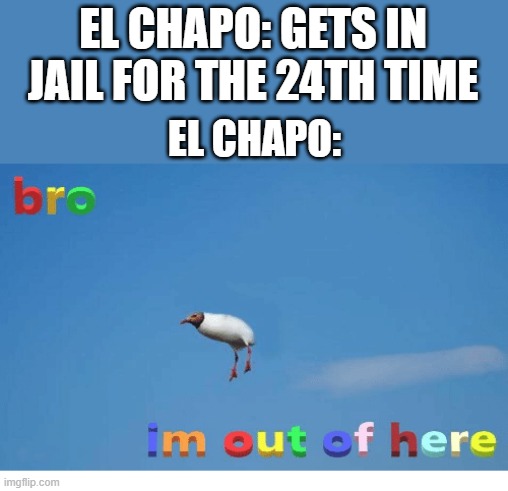 Bro I'm out of here | EL CHAPO: GETS IN JAIL FOR THE 24TH TIME; EL CHAPO: | image tagged in bro i'm out of here | made w/ Imgflip meme maker