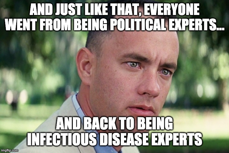 And just like that | AND JUST LIKE THAT, EVERYONE WENT FROM BEING POLITICAL EXPERTS... AND BACK TO BEING INFECTIOUS DISEASE EXPERTS | image tagged in memes,and just like that | made w/ Imgflip meme maker