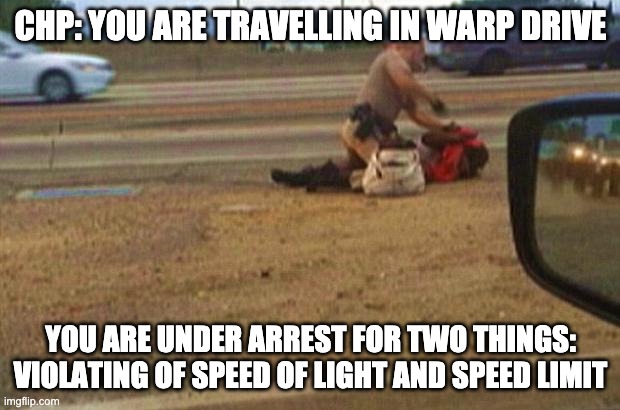 CHP officer beats greatgrandmother | CHP: YOU ARE TRAVELLING IN WARP DRIVE YOU ARE UNDER ARREST FOR TWO THINGS: VIOLATING OF SPEED OF LIGHT AND SPEED LIMIT | image tagged in chp officer beats greatgrandmother | made w/ Imgflip meme maker