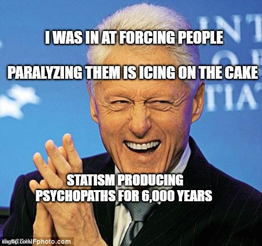 Bill Clinton | I WAS IN AT FORCING PEOPLE                        PARALYZING THEM IS ICING ON THE CAKE; STATISM PRODUCING PSYCHOPATHS FOR 6,000 YEARS | image tagged in bill clinton | made w/ Imgflip meme maker