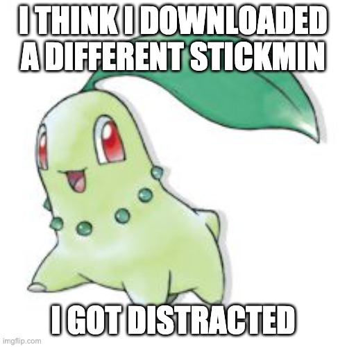 Chikorita | I THINK I DOWNLOADED A DIFFERENT STICKMIN I GOT DISTRACTED | image tagged in chikorita | made w/ Imgflip meme maker