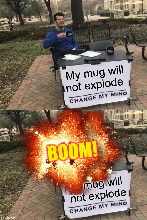 Mind changing experience :-) | My mug will not explode; BOOM! mug will not explode | image tagged in memes,change my mind,explosion | made w/ Imgflip meme maker