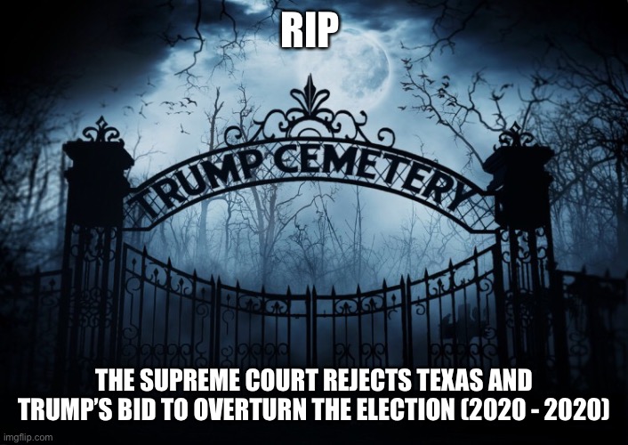 The Supreme Court Rejects Donald Trump again | RIP; THE SUPREME COURT REJECTS TEXAS AND TRUMP’S BID TO OVERTURN THE ELECTION (2020 - 2020) | image tagged in donald trump,election 2020,texas,loser,con man,whiny little bitch | made w/ Imgflip meme maker