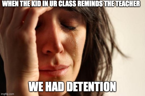 why! | WHEN THE KID IN UR CLASS REMINDS THE TEACHER; WE HAD DETENTION | image tagged in memes,first world problems | made w/ Imgflip meme maker