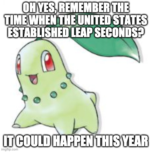 Chikorita | OH YES, REMEMBER THE TIME WHEN THE UNITED STATES ESTABLISHED LEAP SECONDS? IT COULD HAPPEN THIS YEAR | image tagged in chikorita | made w/ Imgflip meme maker