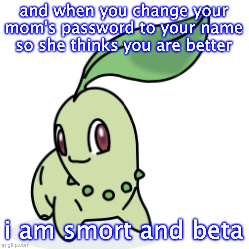 Smort Chikorita | and when you change your mom's password to your name so she thinks you are better i am smort and beta | image tagged in smort chikorita | made w/ Imgflip meme maker