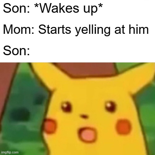 What a typical mom does | Son: *Wakes up*; Mom: Starts yelling at him; Son: | image tagged in memes,surprised pikachu,mom | made w/ Imgflip meme maker