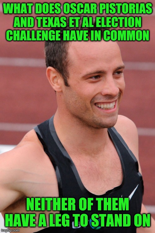 WHAT DOES OSCAR PISTORIAS AND TEXAS ET AL ELECTION CHALLENGE HAVE IN COMMON NEITHER OF THEM HAVE A LEG TO STAND ON | made w/ Imgflip meme maker