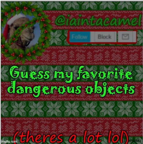Guess my favorite dangerous objects; (theres a lot lol) | image tagged in iaintacamel | made w/ Imgflip meme maker