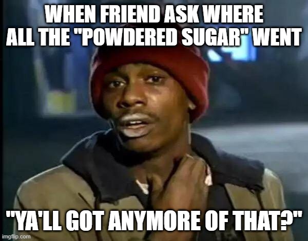 Y'all Got Any More Of That Meme |  WHEN FRIEND ASK WHERE ALL THE "POWDERED SUGAR" WENT; "YA'LL GOT ANYMORE OF THAT?" | image tagged in memes,y'all got any more of that,sugar,meth | made w/ Imgflip meme maker