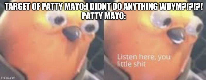 Listen here you little shit bird | TARGET OF PATTY MAYO:I DIDNT DO ANYTHING WDYM?!?!?!
PATTY MAYO: | image tagged in listen here you little shit bird | made w/ Imgflip meme maker