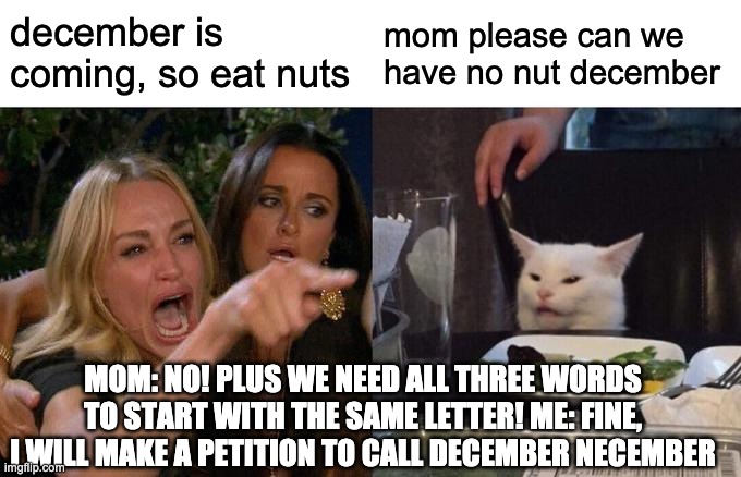 Woman Yelling At Cat Meme | december is coming, so eat nuts mom please can we have no nut december MOM: NO! PLUS WE NEED ALL THREE WORDS TO START WITH THE SAME LETTER!  | image tagged in memes,woman yelling at cat | made w/ Imgflip meme maker