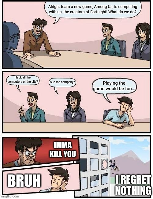 Bored-Room Meeting | Alright team a new game, Among Us, is competing with us, the creators of Fortnight! What do we do? Hack all the computers of the city? Sue the company? Playing the game would be fun... IMMA KILL YOU; BRUH; I REGRET NOTHING | image tagged in memes,boardroom meeting suggestion | made w/ Imgflip meme maker