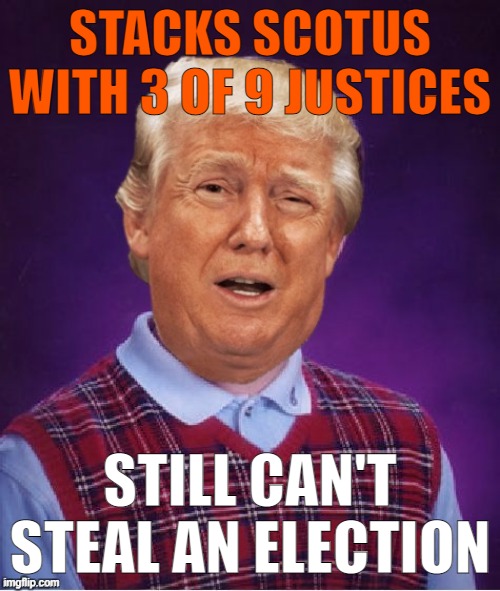 And not a single one dissented from that 3-sentence order smacking down the TX AG's silly lawsuit? That must have hurt. | STACKS SCOTUS WITH 3 OF 9 JUSTICES; STILL CAN'T STEAL AN ELECTION | image tagged in bad luck trump,election 2020,2020 elections,scotus,supreme court,trump is a moron | made w/ Imgflip meme maker