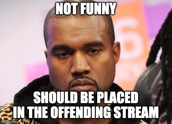 Not funny | NOT FUNNY SHOULD BE PLACED IN THE OFFENDING STREAM | image tagged in not funny | made w/ Imgflip meme maker