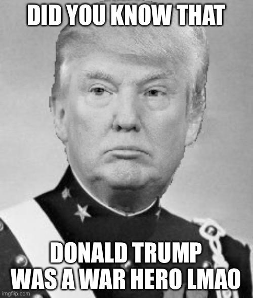 Trump | DID YOU KNOW THAT; DONALD TRUMP WAS A WAR HERO LMAO | made w/ Imgflip meme maker