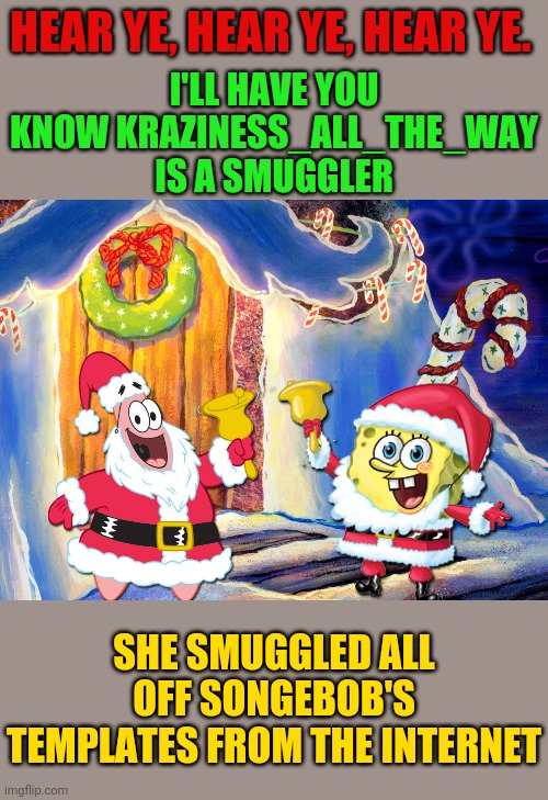 spongebob christmas template | HEAR YE, HEAR YE, HEAR YE. I'LL HAVE YOU KNOW KRAZINESS_ALL_THE_WAY IS A SMUGGLER SHE SMUGGLED ALL OFF SONGEBOB'S TEMPLATES FROM THE INTERNE | image tagged in spongebob christmas template | made w/ Imgflip meme maker