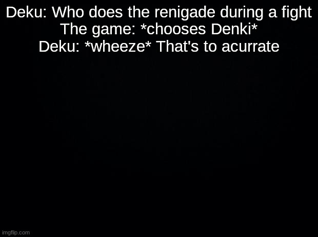 Black background | Deku: Who does the renigade during a fight
The game: *chooses Denki*
Deku: *wheeze* That's to acurrate | image tagged in black background | made w/ Imgflip meme maker