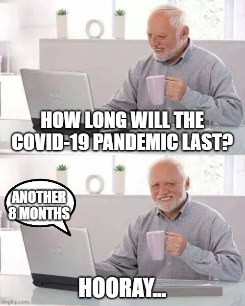 Hide the Pain Harold Meme | HOW LONG WILL THE COVID-19 PANDEMIC LAST? ANOTHER 8 MONTHS; HOORAY... | image tagged in memes,hide the pain harold | made w/ Imgflip meme maker