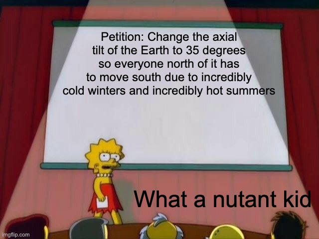 Lisa Simpson's Presentation | Petition: Change the axial tilt of the Earth to 35 degrees so everyone north of it has to move south due to incredibly cold winters and incr | image tagged in lisa simpson's presentation | made w/ Imgflip meme maker
