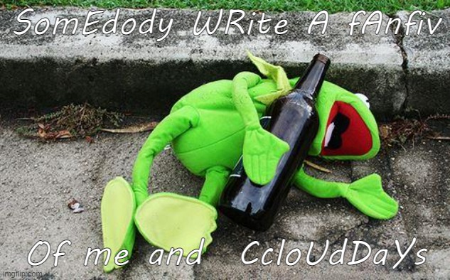 Drunk Kermit | SomEdody WRite A fAnfiv; Of me and  CcloUdDaYs | image tagged in drunk kermit | made w/ Imgflip meme maker