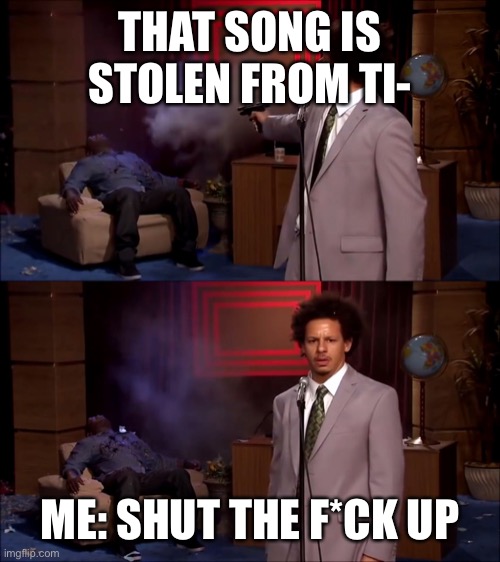 Why would eric andre do this | THAT SONG IS STOLEN FROM TI- ME: SHUT THE F*CK UP | image tagged in why would eric andre do this | made w/ Imgflip meme maker