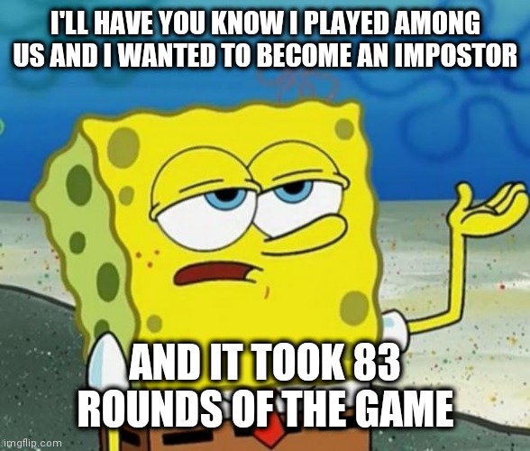 Among Us Spongebob | I'LL HAVE YOU KNOW I PLAYED AMONG US AND I WANTED TO BECOME AN IMPOSTOR; AND IT TOOK 83 ROUNDS OF THE GAME | image tagged in spongebob i'll have you know | made w/ Imgflip meme maker