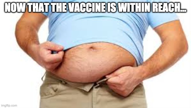 2020weight | NOW THAT THE VACCINE IS WITHIN REACH... | image tagged in 2020,funny memes | made w/ Imgflip meme maker